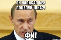 он написал без поцелуйчика?! фи!