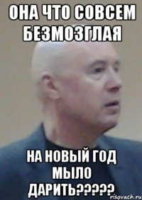 она что совсем безмозглая на новый год мыло дарить???