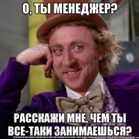 о, ты менеджер? расскажи мне, чем ты все-таки занимаешься?