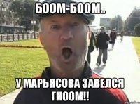 боом-боом.. у марьясова завелся гноом!!