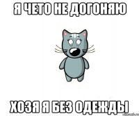 я чето не догоняю хозя я без одежды