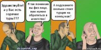 Здравствуйте! а у Вас есть горячие туры??? Я так понимаю вы физ лицо, вам нужно обратиться в агентство! А подскажите сколько стоит турция на конец мая?