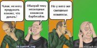 Чувак, не могу придумать комикс, что делать? Обыграй тему несмешных комиксов барбесайза. Но у него же смешные комиксы.