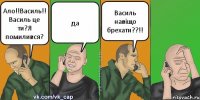 Ало!!Василь!! Василь це ти?Я помилився? да Василь навiщо брехати??!!