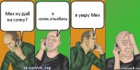 Мих ну дай на сотку? я сплю,отьебись я умру Мих