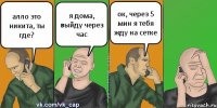 алло это никита, ты где? я дома, выйду через час ок, через 5 мин я тебя жду на сетке