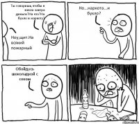 Ты говоришь,чтобы я взяла завтра деньги?На что?На бухло и наркоту? Ноу,щит.На всякий пожарный Но...наркота...и бухло? Обойдусь шоколадкой с соком