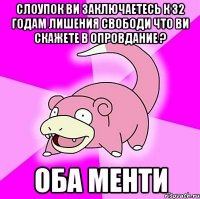 слоупок ви заключаетесь к 32 годам лишения свободи что ви скажете в опровдание ? оба менти