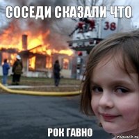 СОСЕДИ СКАЗАЛИ ЧТО  РОК ГАВНО