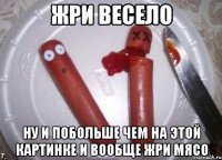 жри весело ну и побольше чем на этой картинке и вообще жри мясо