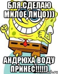 бля сделаю милое лицо))) андрюха воду принес!!!)