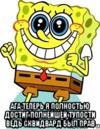  ага теперь я полностью достиг полнейшей тупости ведь сквидвард был прав