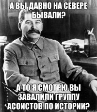 а вы давно на севере бывали? а то я смотрю вы завалили группу асоистов по истории?