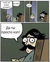 папа, на улице холодно! и что? я письку себе отморозил... Да ты просто кэп!