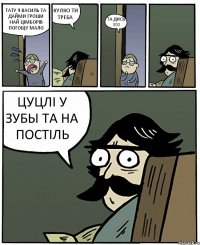 ТАТУ Я ВАСИЛЬ ТА ДАЙМИ ГРОШИ НАЙ ЦІМБОРІВ ПОГОЩУ МАЛО КУЛКО ТИ ТРЕБА ТА ДИСЬ 300 ЦУЦЛІ У ЗУБЫ ТА НА ПОСТІЛЬ