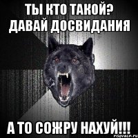 ты кто такой? давай досвидания а то сожру нахуй!!!