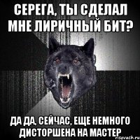 серега, ты сделал мне лиричный бит? да да, сейчас, еще немного дисторшена на мастер