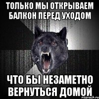 только мы открываем балкон перед уходом что бы незаметно вернуться домой