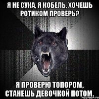 я не сука, я кобель, хочешь ротиком проверь? я проверю топором, станешь девочкой потом.