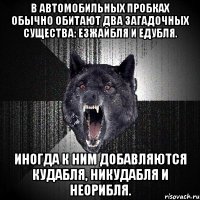 в автомобильных пробках обычно обитают два загадочных существа: езжайбля и едубля. иногда к ним добавляются кудабля, никудабля и неорибля.