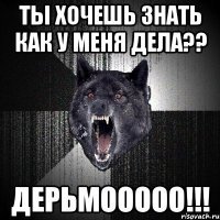 ты хочешь знать как у меня дела?? дерьмооооо!!!