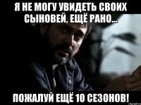 я не могу увидеть своих сыновей, ещё рано... пожалуй ещё 10 сезонов!