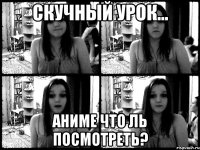 скучный урок... аниме что ль посмотреть?