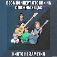 весь концерт стояли на сложных щах никто не заметил