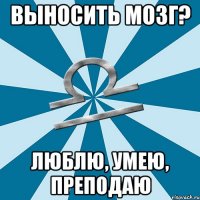 выносить мозг? люблю, умею, преподаю