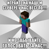 играйте на нашем сервере у нас весело!!! и не забывайте голосовать за нас!!!