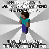 построил дом, нашел алмазы, создал алмазный сет, убил дракона... что еще блять надо чтобы закончить игру?!