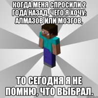 когда меня спросили 2 года назад, чего я хочу: алмазов или мозгов, то сегодня я не помню, что выбрал.