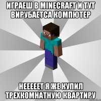 играеш в minecraft и тут вирубаетса компютер нееееет я же купил трехкомнатную квартиру