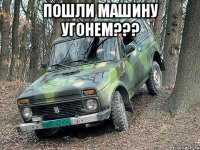 пошли машину угонем??? 