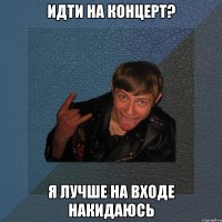 идти на концерт? я лучше на входе накидаюсь