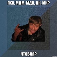 пхк, мдм, мдк, дк, мк? чтобля?