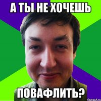 а ты не хочешь повафлить?