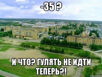 -35 ? и что? гулять не идти теперь?!