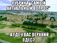 рубрика "самый актуальный вопрос" -а где у вас верхний одес?