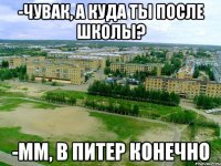 -чувак, а куда ты после школы? -мм, в питер конечно