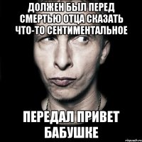 должен был перед смертью отца сказать что-то сентиментальное передал привет бабушке