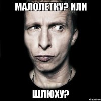 малолетку? или шлюху?