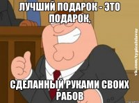 лучший подарок - это подарок, сделанный руками своих рабов