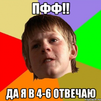 пфф!! да я в 4-6 отвечаю