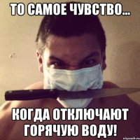 то самое чувство... когда отключают горячую воду!