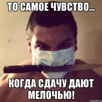 то самое чувство... когда сдачу дают мелочью!