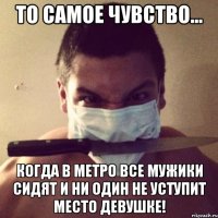 то самое чувство... когда в метро все мужики сидят и ни один не уступит место девушке!