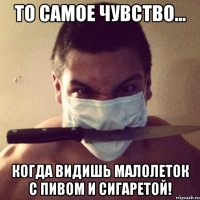 то самое чувство... когда видишь малолеток с пивом и сигаретой!