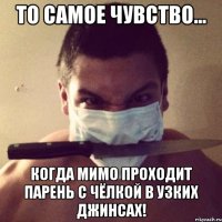 то самое чувство... когда мимо проходит парень с чёлкой в узких джинсах!