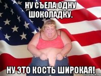 ну съела одну шоколадку. ну это кость широкая!